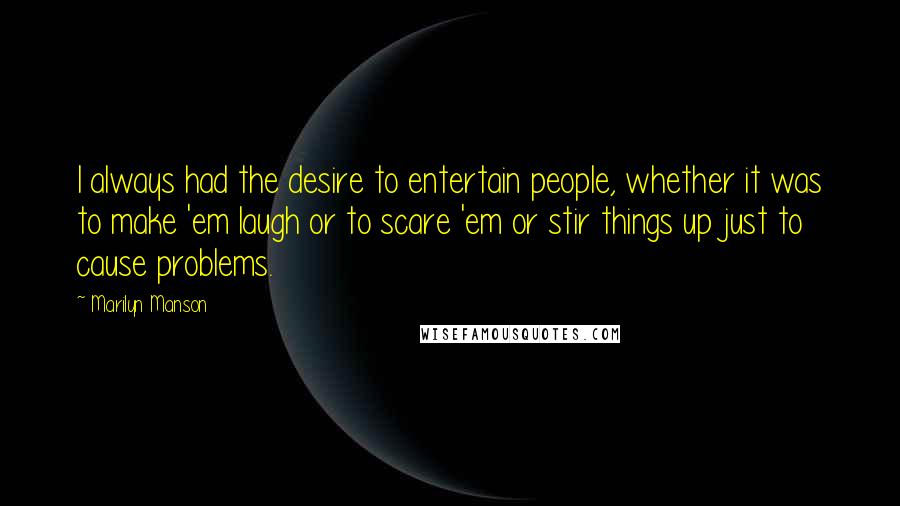 Marilyn Manson Quotes: I always had the desire to entertain people, whether it was to make 'em laugh or to scare 'em or stir things up just to cause problems.