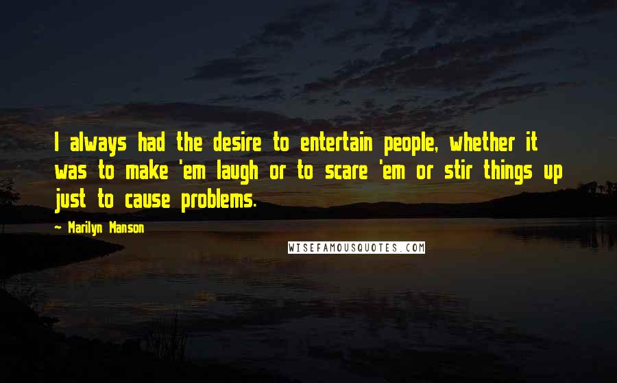 Marilyn Manson Quotes: I always had the desire to entertain people, whether it was to make 'em laugh or to scare 'em or stir things up just to cause problems.