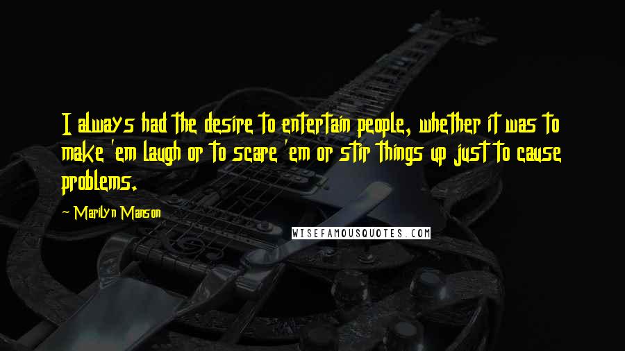 Marilyn Manson Quotes: I always had the desire to entertain people, whether it was to make 'em laugh or to scare 'em or stir things up just to cause problems.