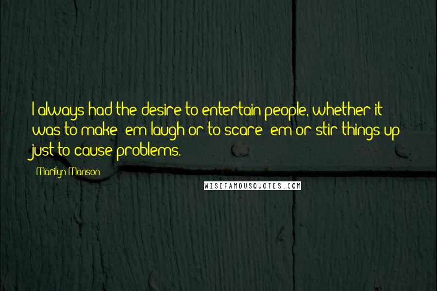 Marilyn Manson Quotes: I always had the desire to entertain people, whether it was to make 'em laugh or to scare 'em or stir things up just to cause problems.
