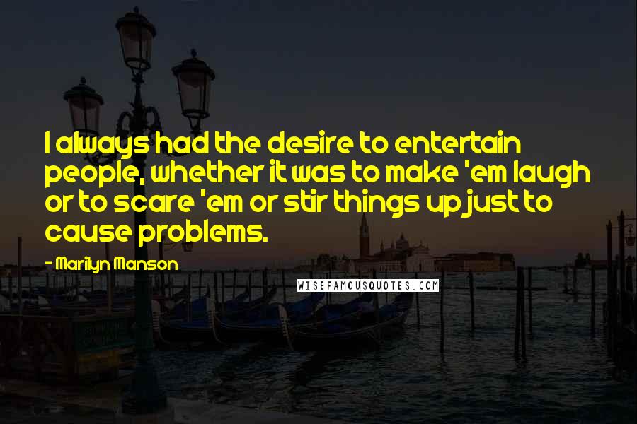 Marilyn Manson Quotes: I always had the desire to entertain people, whether it was to make 'em laugh or to scare 'em or stir things up just to cause problems.