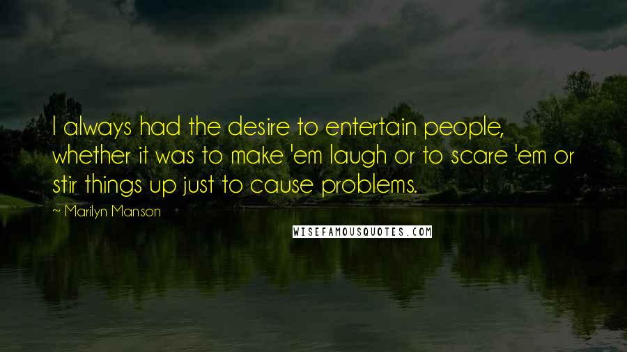 Marilyn Manson Quotes: I always had the desire to entertain people, whether it was to make 'em laugh or to scare 'em or stir things up just to cause problems.