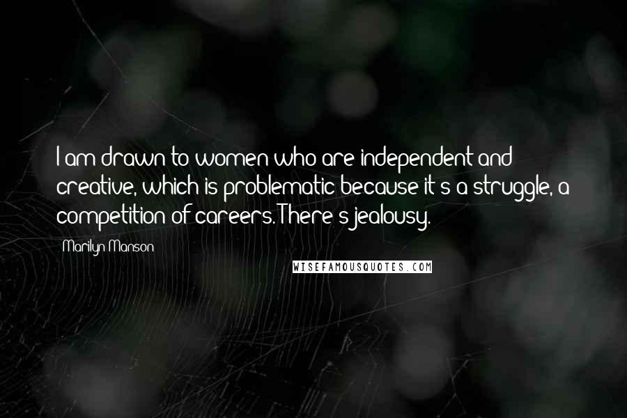 Marilyn Manson Quotes: I am drawn to women who are independent and creative, which is problematic because it's a struggle, a competition of careers. There's jealousy.