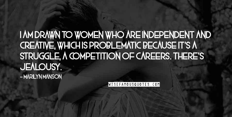 Marilyn Manson Quotes: I am drawn to women who are independent and creative, which is problematic because it's a struggle, a competition of careers. There's jealousy.