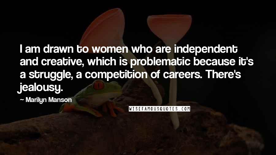 Marilyn Manson Quotes: I am drawn to women who are independent and creative, which is problematic because it's a struggle, a competition of careers. There's jealousy.