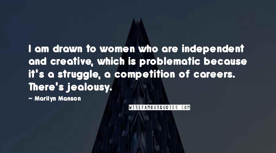 Marilyn Manson Quotes: I am drawn to women who are independent and creative, which is problematic because it's a struggle, a competition of careers. There's jealousy.