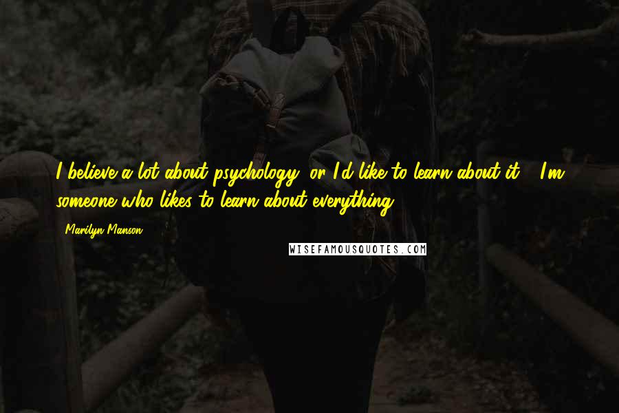 Marilyn Manson Quotes: I believe a lot about psychology, or I'd like to learn about it - I'm someone who likes to learn about everything.
