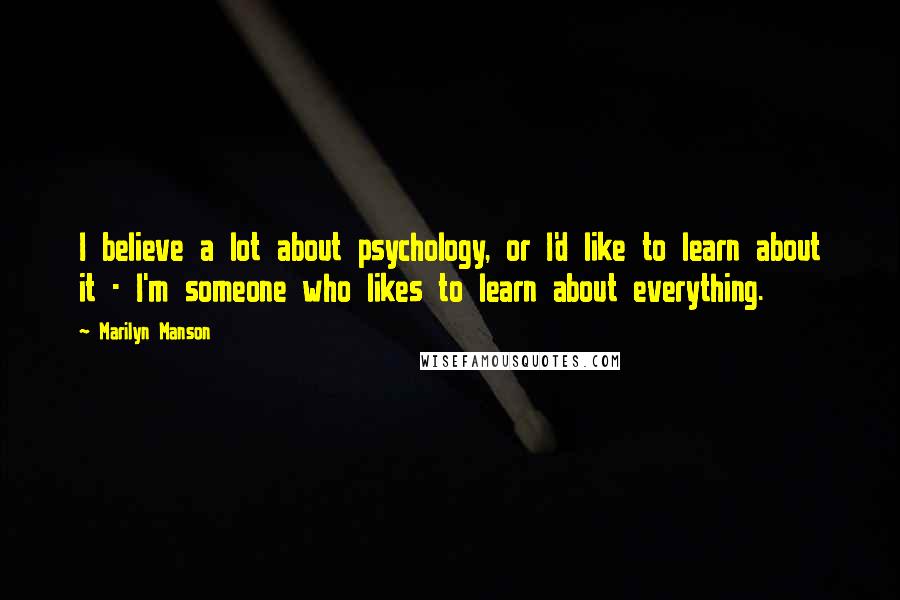 Marilyn Manson Quotes: I believe a lot about psychology, or I'd like to learn about it - I'm someone who likes to learn about everything.