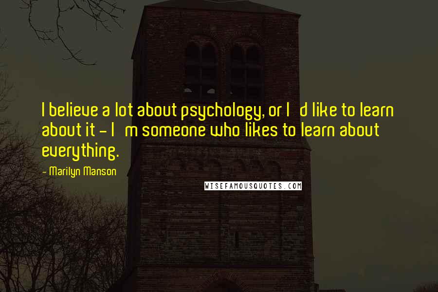 Marilyn Manson Quotes: I believe a lot about psychology, or I'd like to learn about it - I'm someone who likes to learn about everything.