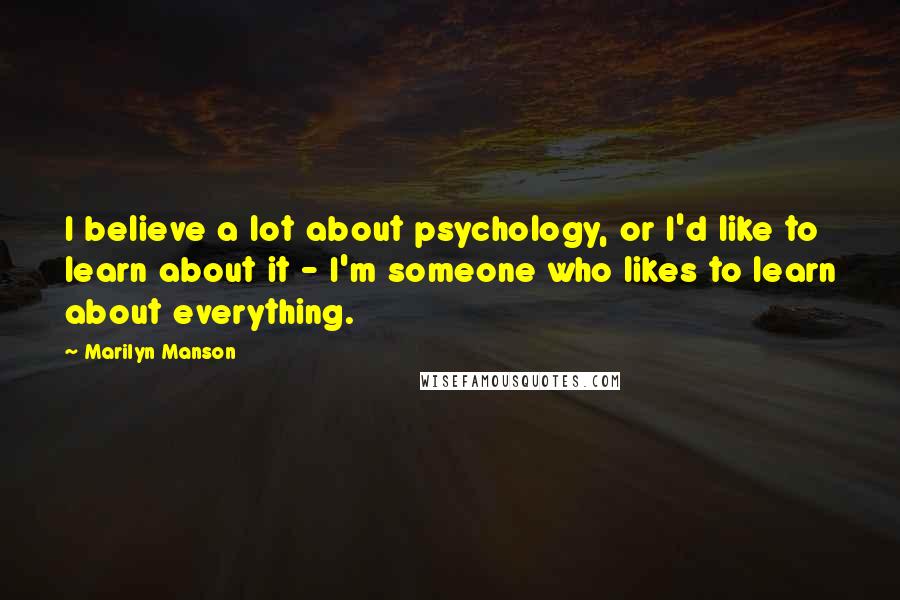 Marilyn Manson Quotes: I believe a lot about psychology, or I'd like to learn about it - I'm someone who likes to learn about everything.