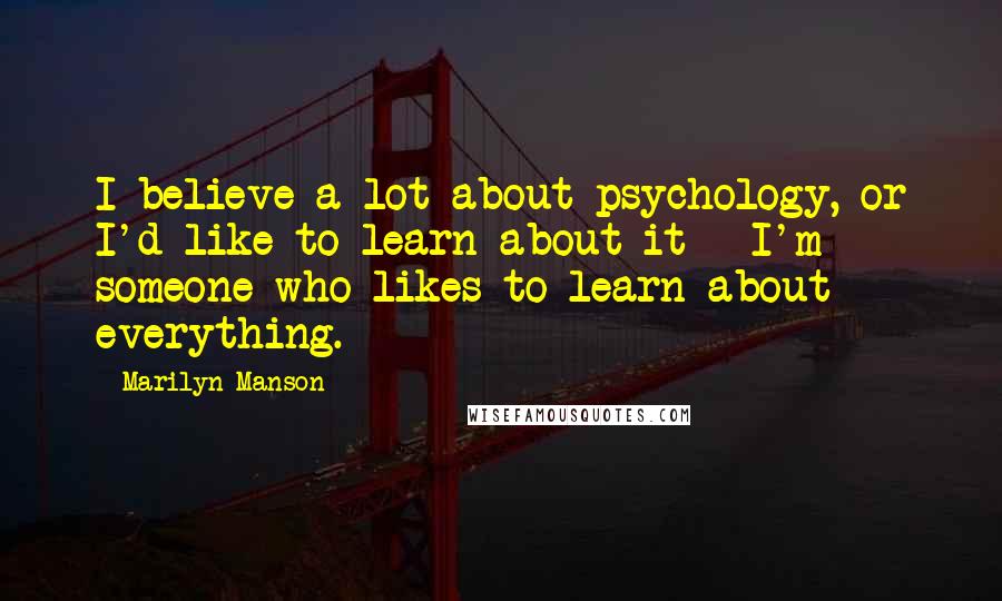 Marilyn Manson Quotes: I believe a lot about psychology, or I'd like to learn about it - I'm someone who likes to learn about everything.