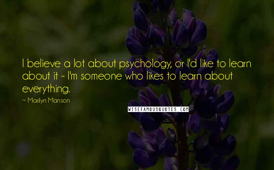 Marilyn Manson Quotes: I believe a lot about psychology, or I'd like to learn about it - I'm someone who likes to learn about everything.