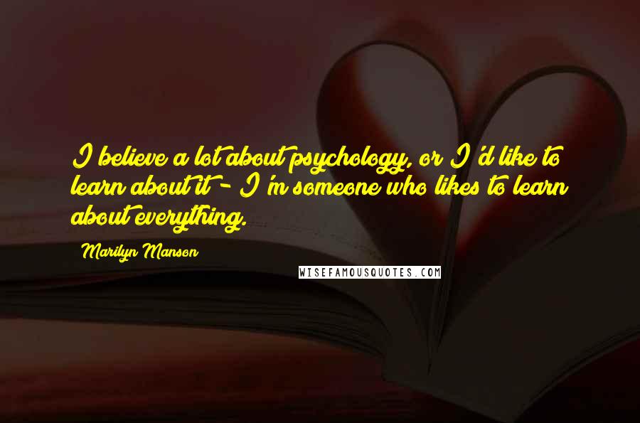 Marilyn Manson Quotes: I believe a lot about psychology, or I'd like to learn about it - I'm someone who likes to learn about everything.