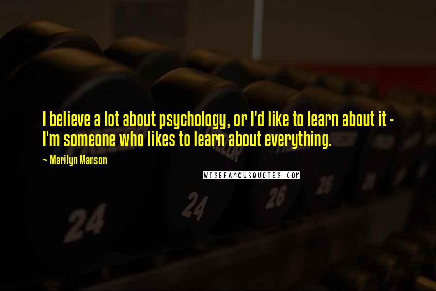 Marilyn Manson Quotes: I believe a lot about psychology, or I'd like to learn about it - I'm someone who likes to learn about everything.