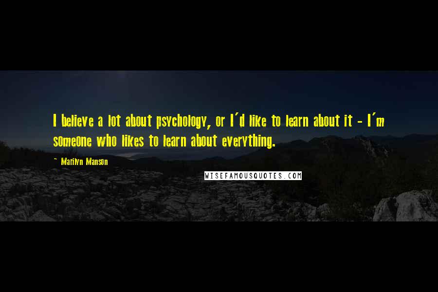 Marilyn Manson Quotes: I believe a lot about psychology, or I'd like to learn about it - I'm someone who likes to learn about everything.