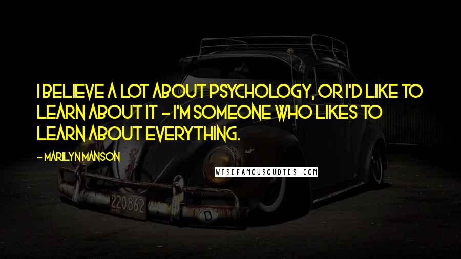 Marilyn Manson Quotes: I believe a lot about psychology, or I'd like to learn about it - I'm someone who likes to learn about everything.