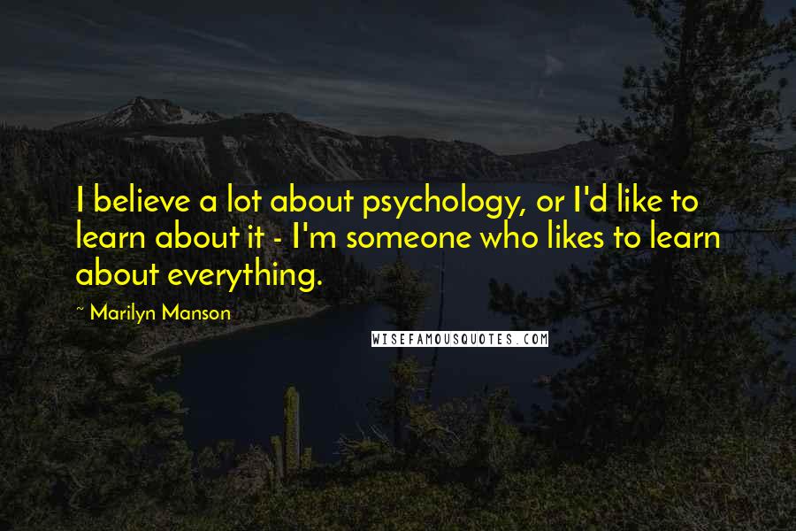 Marilyn Manson Quotes: I believe a lot about psychology, or I'd like to learn about it - I'm someone who likes to learn about everything.