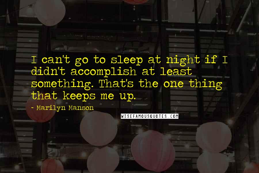 Marilyn Manson Quotes: I can't go to sleep at night if I didn't accomplish at least something. That's the one thing that keeps me up.