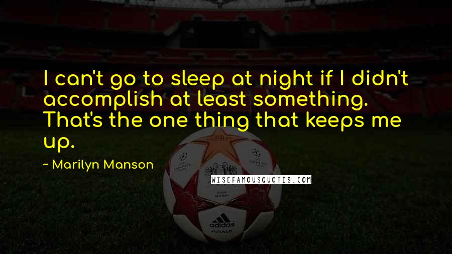 Marilyn Manson Quotes: I can't go to sleep at night if I didn't accomplish at least something. That's the one thing that keeps me up.