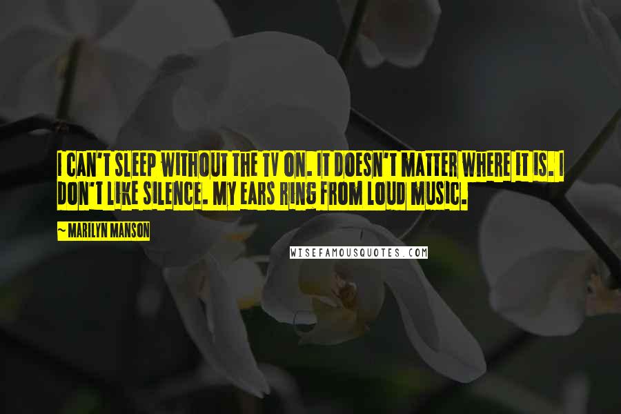 Marilyn Manson Quotes: I can't sleep without the TV on. It doesn't matter where it is. I don't like silence. My ears ring from loud music.