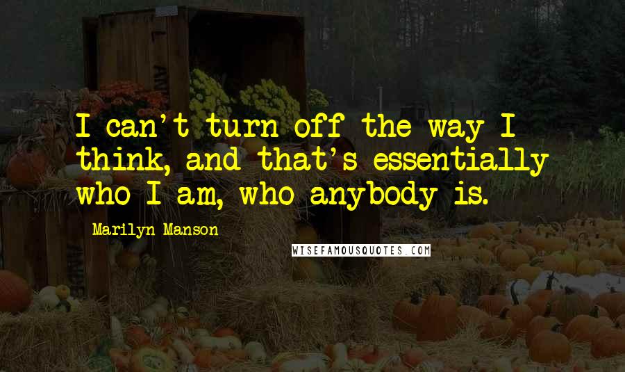 Marilyn Manson Quotes: I can't turn off the way I think, and that's essentially who I am, who anybody is.