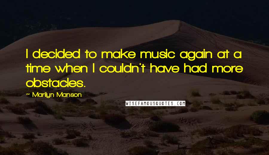 Marilyn Manson Quotes: I decided to make music again at a time when I couldn't have had more obstacles.