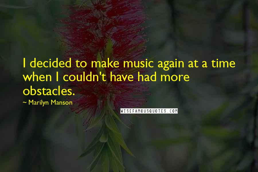 Marilyn Manson Quotes: I decided to make music again at a time when I couldn't have had more obstacles.