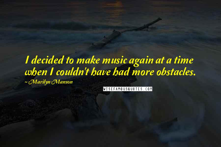 Marilyn Manson Quotes: I decided to make music again at a time when I couldn't have had more obstacles.