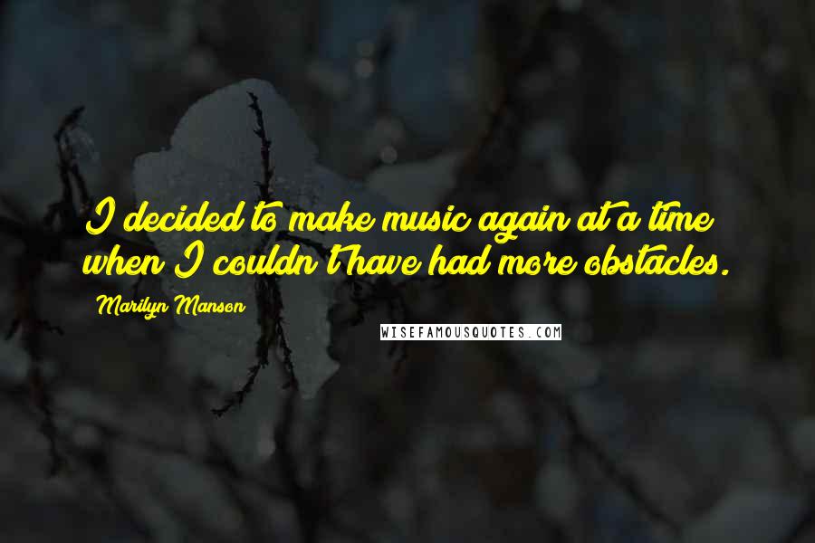 Marilyn Manson Quotes: I decided to make music again at a time when I couldn't have had more obstacles.