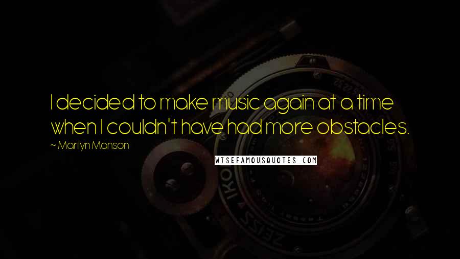 Marilyn Manson Quotes: I decided to make music again at a time when I couldn't have had more obstacles.