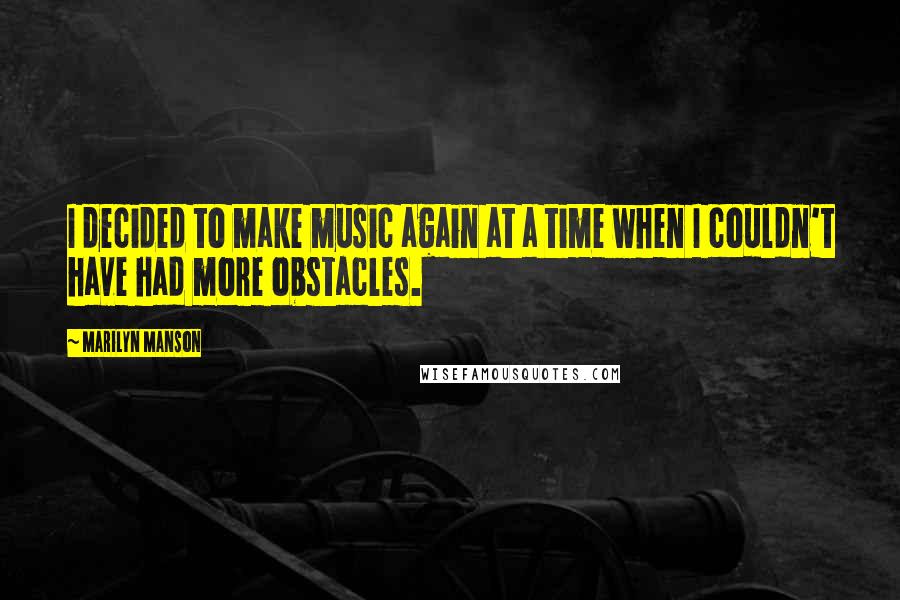 Marilyn Manson Quotes: I decided to make music again at a time when I couldn't have had more obstacles.