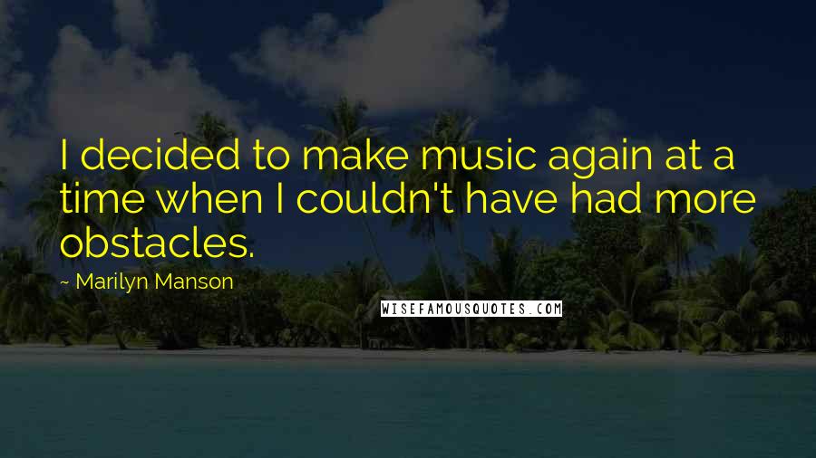 Marilyn Manson Quotes: I decided to make music again at a time when I couldn't have had more obstacles.