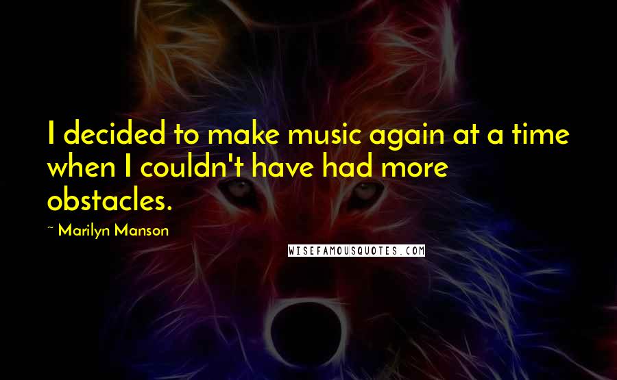 Marilyn Manson Quotes: I decided to make music again at a time when I couldn't have had more obstacles.