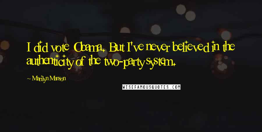 Marilyn Manson Quotes: I did vote Obama. But I've never believed in the authenticity of the two-party system.