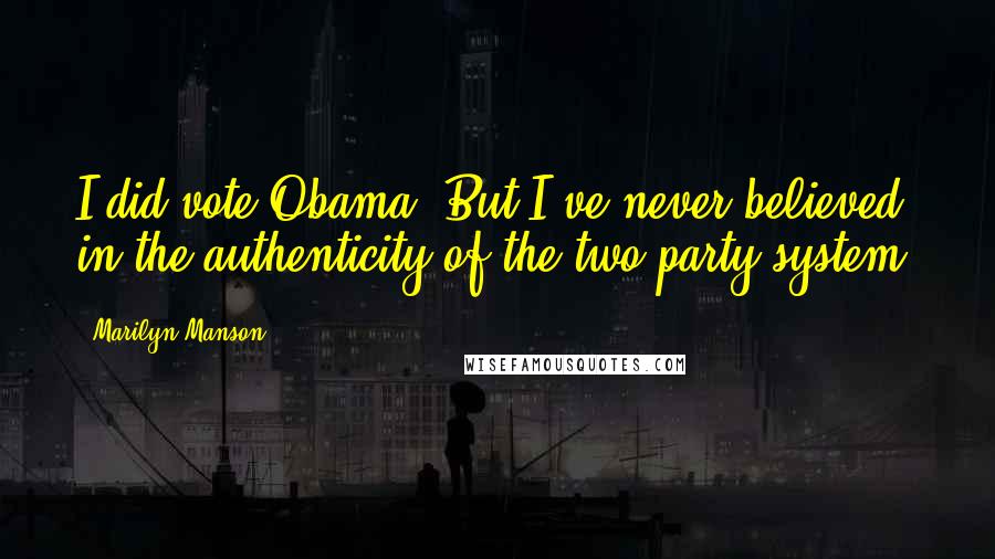 Marilyn Manson Quotes: I did vote Obama. But I've never believed in the authenticity of the two-party system.