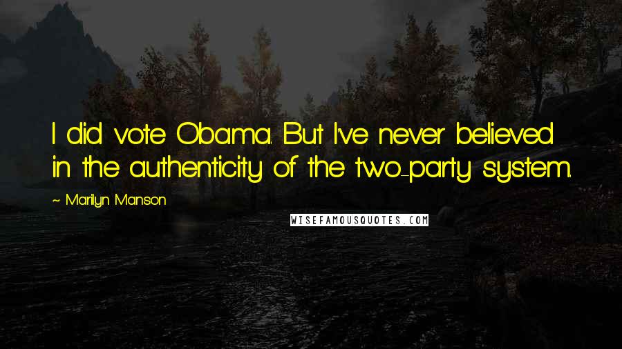 Marilyn Manson Quotes: I did vote Obama. But I've never believed in the authenticity of the two-party system.