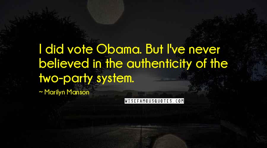 Marilyn Manson Quotes: I did vote Obama. But I've never believed in the authenticity of the two-party system.