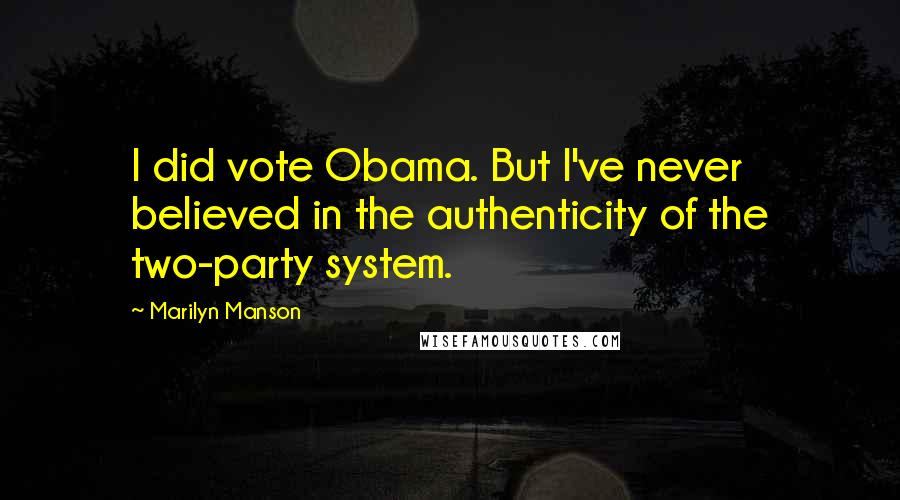 Marilyn Manson Quotes: I did vote Obama. But I've never believed in the authenticity of the two-party system.