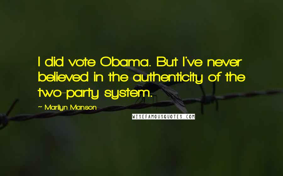 Marilyn Manson Quotes: I did vote Obama. But I've never believed in the authenticity of the two-party system.