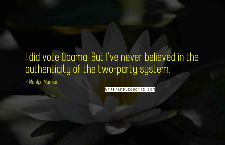 Marilyn Manson Quotes: I did vote Obama. But I've never believed in the authenticity of the two-party system.