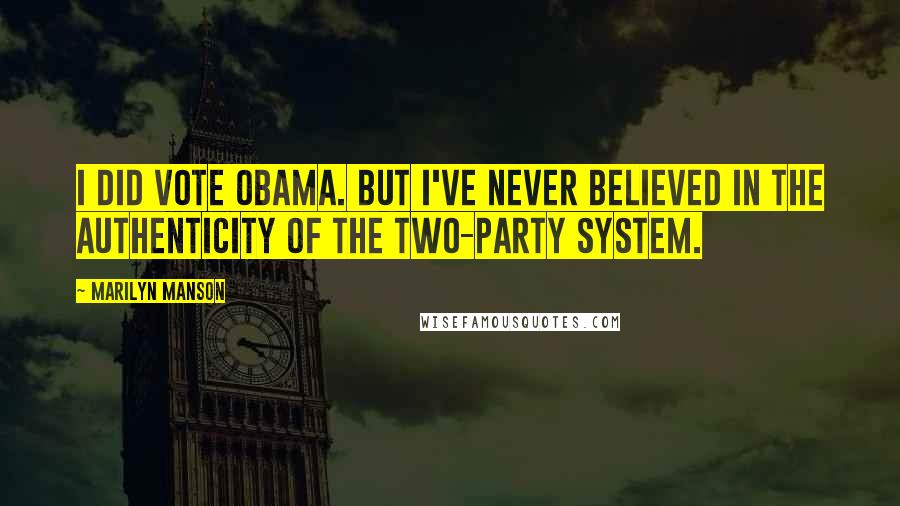 Marilyn Manson Quotes: I did vote Obama. But I've never believed in the authenticity of the two-party system.