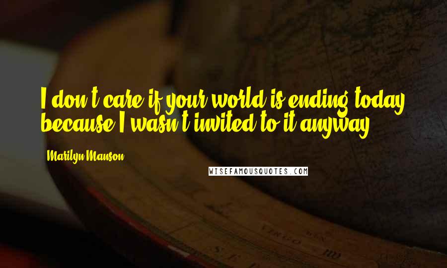 Marilyn Manson Quotes: I don't care if your world is ending today because I wasn't invited to it anyway.