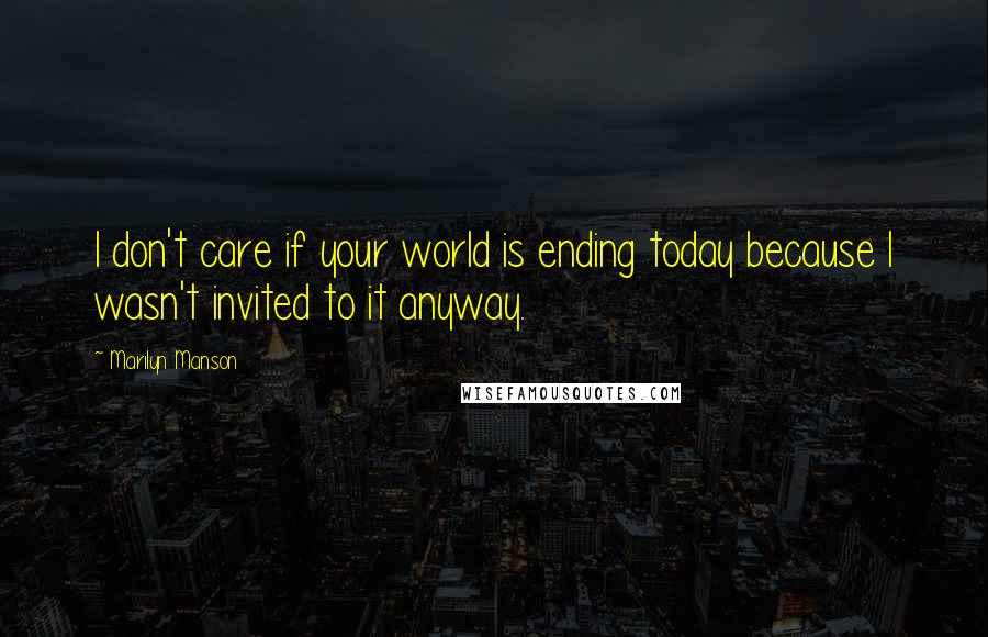 Marilyn Manson Quotes: I don't care if your world is ending today because I wasn't invited to it anyway.