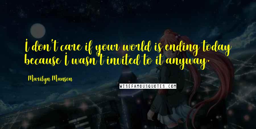 Marilyn Manson Quotes: I don't care if your world is ending today because I wasn't invited to it anyway.