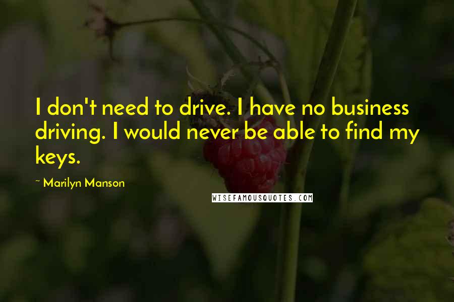 Marilyn Manson Quotes: I don't need to drive. I have no business driving. I would never be able to find my keys.