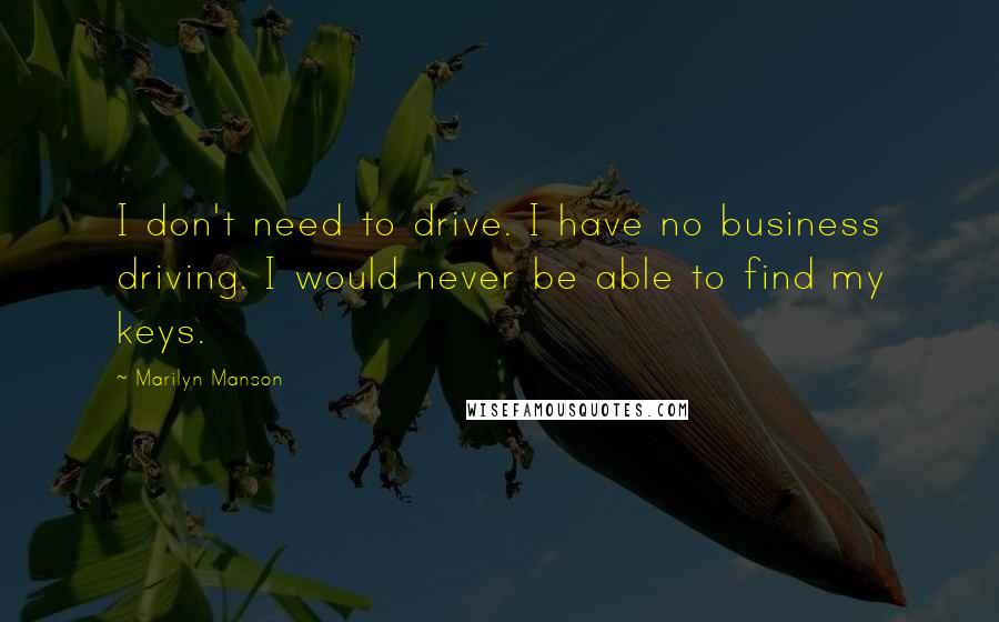 Marilyn Manson Quotes: I don't need to drive. I have no business driving. I would never be able to find my keys.