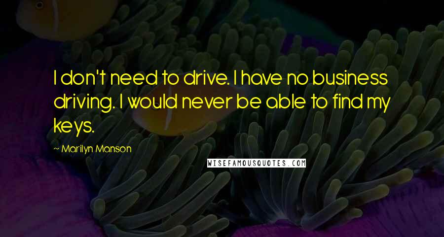 Marilyn Manson Quotes: I don't need to drive. I have no business driving. I would never be able to find my keys.