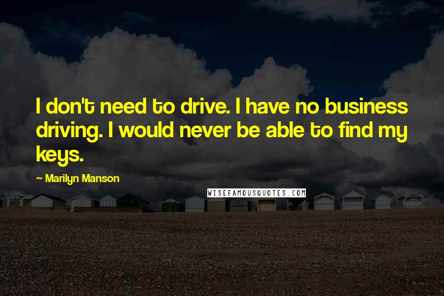 Marilyn Manson Quotes: I don't need to drive. I have no business driving. I would never be able to find my keys.