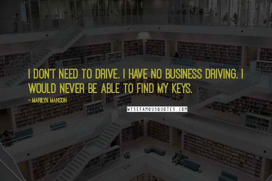 Marilyn Manson Quotes: I don't need to drive. I have no business driving. I would never be able to find my keys.