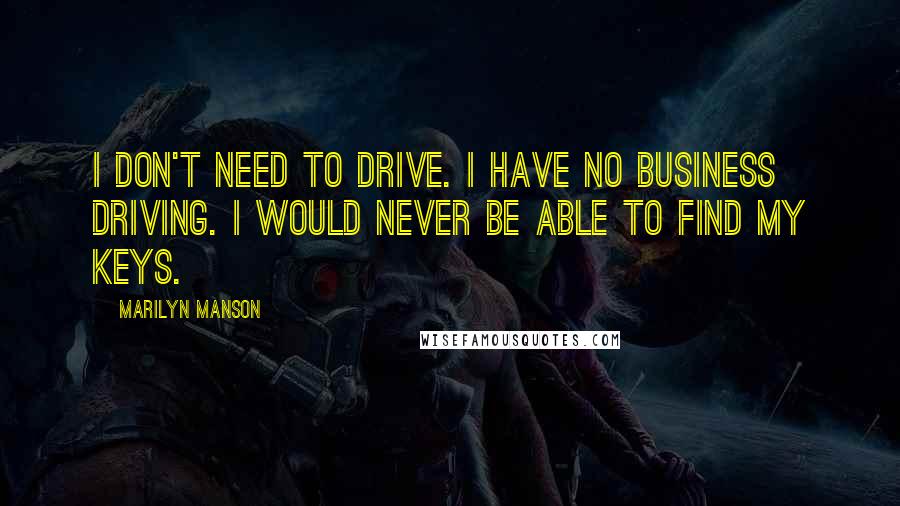 Marilyn Manson Quotes: I don't need to drive. I have no business driving. I would never be able to find my keys.